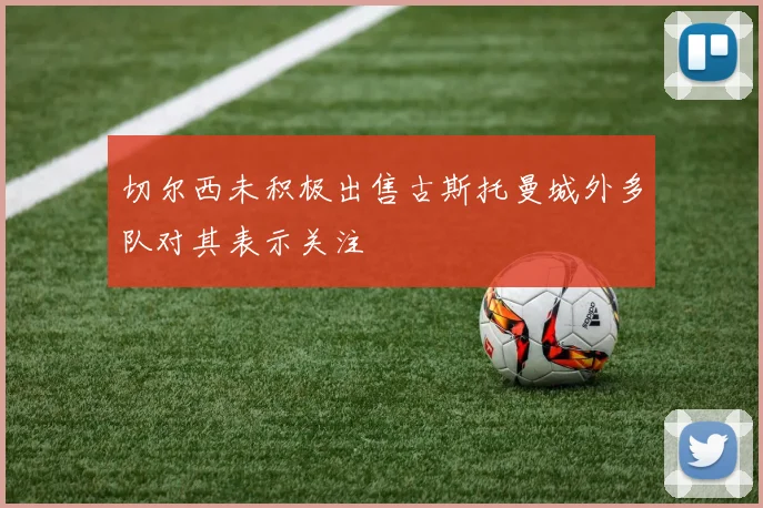 切尔西未积极出售古斯托曼城外多队对其表示关注