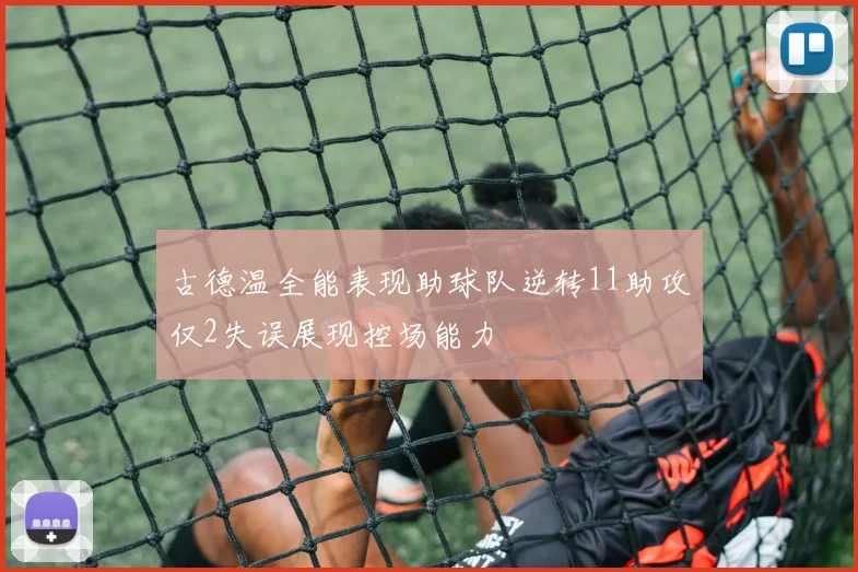 古德温全能表现助球队逆转11助攻仅2失误展现控场能力