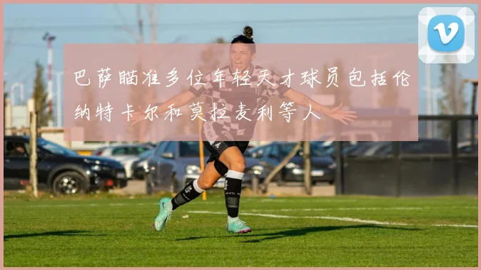 巴萨瞄准多位年轻天才球员包括伦纳特卡尔和莫拉麦利等人
