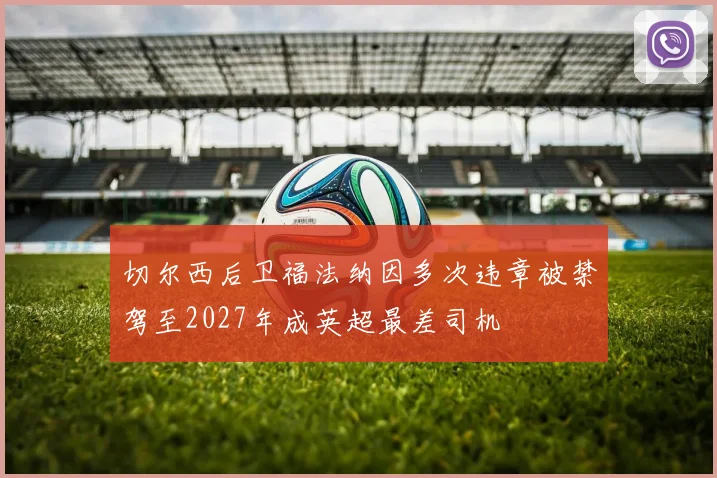 切尔西后卫福法纳因多次违章被禁驾至2027年成英超最差司机