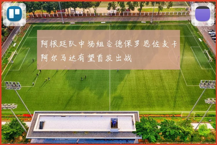 阿根廷队中场组合德保罗恩佐麦卡阿尔马达有望首发出战