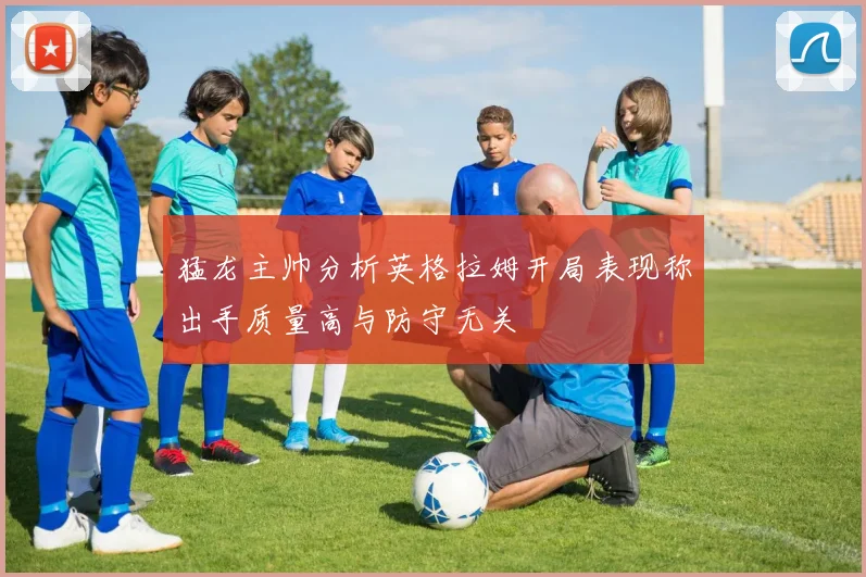 猛龙主帅分析英格拉姆开局表现称出手质量高与防守无关