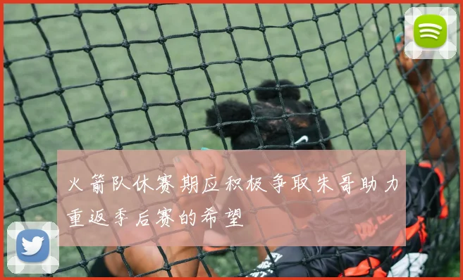 火箭队休赛期应积极争取朱哥助力重返季后赛的希望