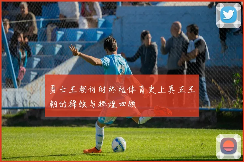 勇士王朝何时终结体育史上真正王朝的稀缺与辉煌回顾