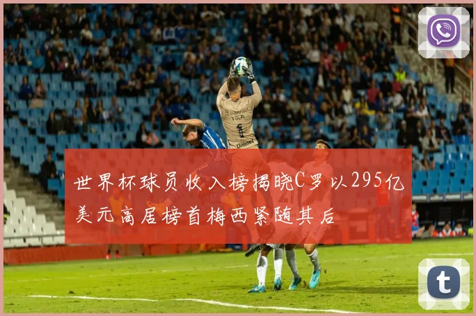 世界杯球员收入榜揭晓C罗以295亿美元高居榜首梅西紧随其后