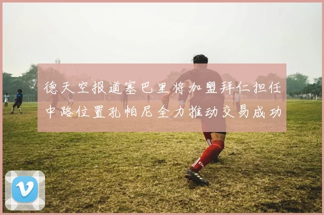 德天空报道塞巴里将加盟拜仁担任中路位置孔帕尼全力推动交易成功