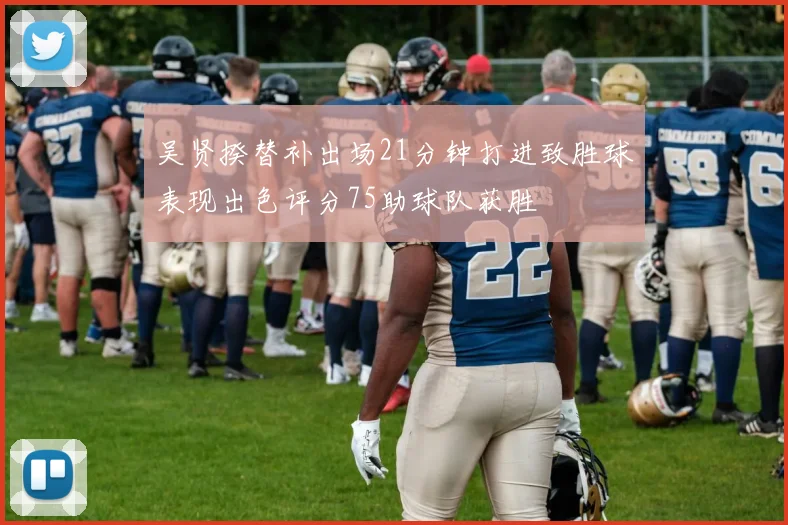 吴贤揆替补出场21分钟打进致胜球表现出色评分75助球队获胜