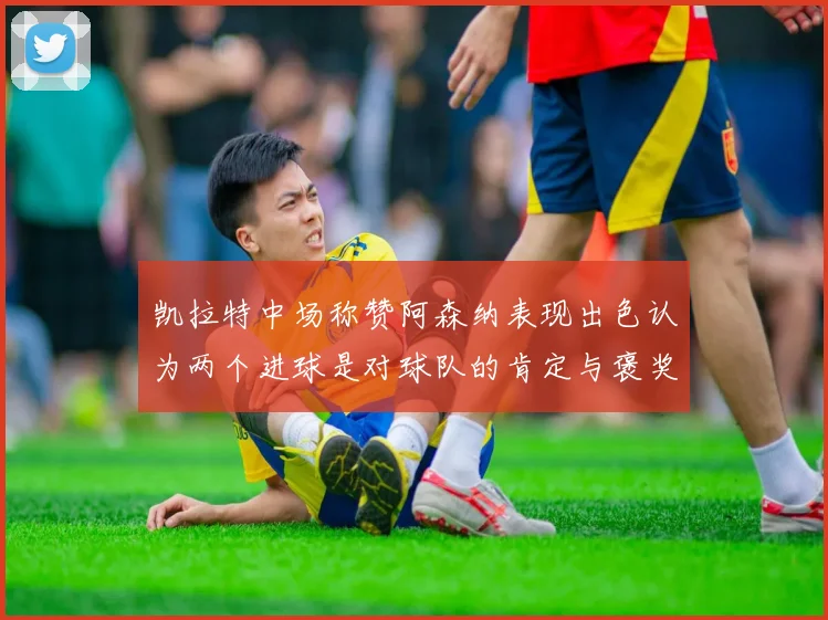 凯拉特中场称赞阿森纳表现出色认为两个进球是对球队的肯定与褒奖