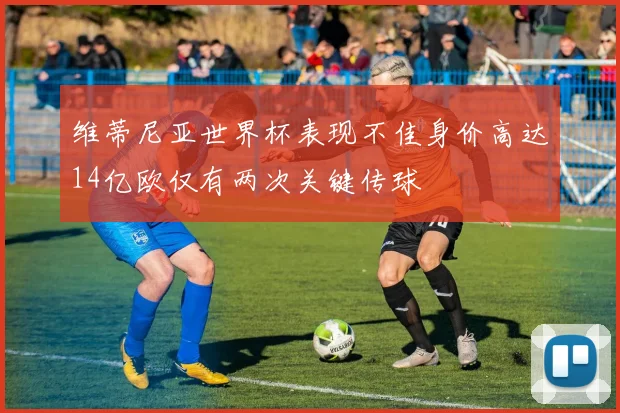 维蒂尼亚世界杯表现不佳身价高达14亿欧仅有两次关键传球