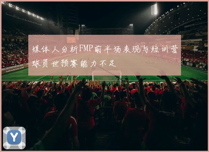 媒体人分析FMP前半场表现与短训营球员世预赛能力不足
