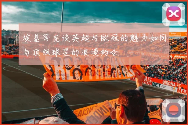 埃基蒂克谈英超与欧冠的魅力如同与顶级球星的浪漫约会