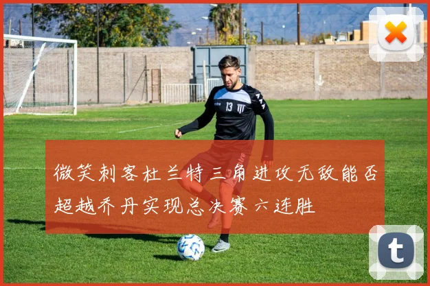 微笑刺客杜兰特三角进攻无敌能否超越乔丹实现总决赛六连胜