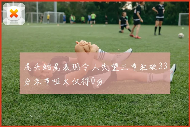 虎头蛇尾表现令人失望三节狂砍33分末节哑火仅得0分