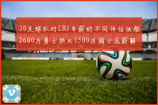 30支球队对LBJ年薪的不同评估快船2600万勇士热火1500万骑士底薪解析