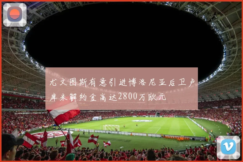 尤文图斯有意引进博洛尼亚后卫卢库米解约金高达2800万欧元