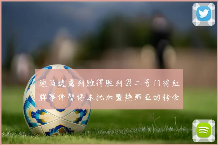 迪马透露利雅得胜利因二号门将红牌事件暂停本托加盟热那亚的转会事宜
