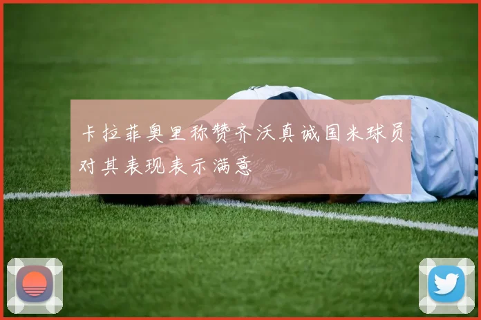 卡拉菲奥里称赞齐沃真诚国米球员对其表现表示满意